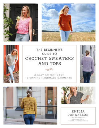 The Beginner's Guide to Crochet Sweaters and Tops - 21 Easy Patterns for Stunning Handmade Garments